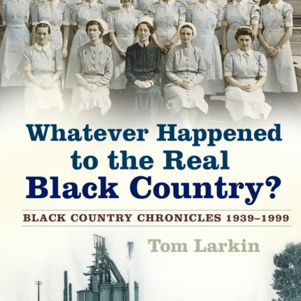 Whatever Happened to the Real Black Country?: Black Country Chronicles 1939-1999