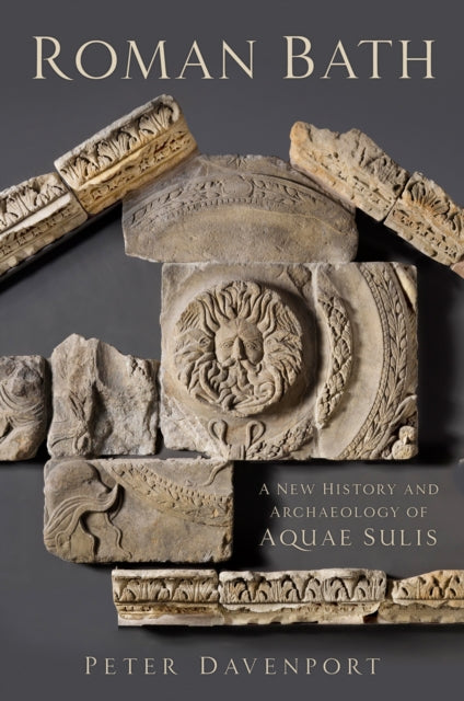 Roman Bath: A New History and Archaeology of Aquae Sulis