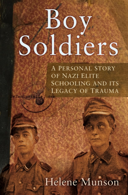 Boy Soldiers: A Personal Story of Nazi Elite Schooling and its Legacy of Trauma