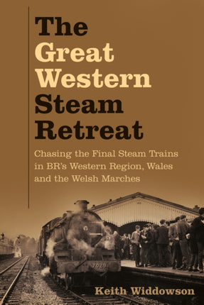 The Great Western Steam Retreat: Chasing the Final Steam Trains in BR’s Western Region, Wales and the Welsh Marches