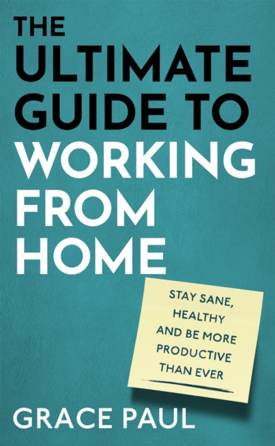 The Ultimate Guide to Working from Home: How to stay sane, healthy and be more productive than ever