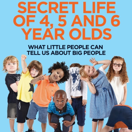 The Secret Life of 4, 5 and 6 Year Olds: What Little People Can Tell Us About Big People