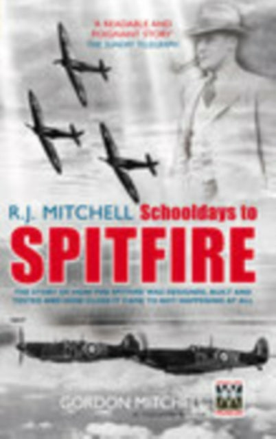 R.J. Mitchell: Schooldays to Spitfire: The Story of How the Spitfire Was Designed, Built and Tested and How Close It Came to Not Happening At All