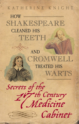 How Shakespeare Cleaned His Teeth and Cromwell Treated His Warts: Secrets of the 17th Century Medicine Cabinet