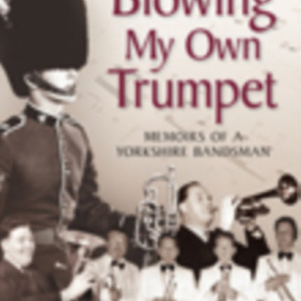 Blowing My Own Trumpet: Memoirs of a Yorkshire Bandsman