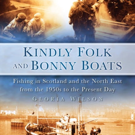 Kindly Folk and Bonny Boats: Fishing in Scotland and the Northeast from the 1950s to the Present Day