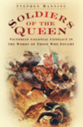 Soldiers of the Queen: Victorian Colonial Conflict in the Words of Those Who Fought