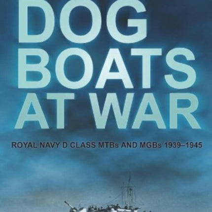 Dog Boats at War: Royal Navy D Class MTBs and MGBs 1939-1945