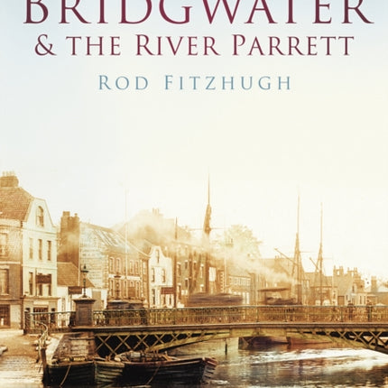 Bridgwater and the River Parrett: Britain in Old Photographs