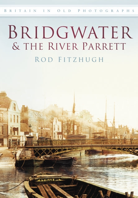 Bridgwater and the River Parrett: Britain in Old Photographs