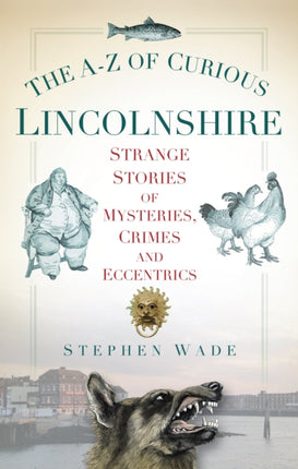 The A-Z of Curious Lincolnshire: Strange Stories of Mysteries, Crimes and Eccentrics