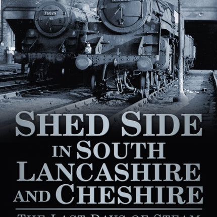 Shed Side in South Lancashire and Cheshire: The Last Days of Steam