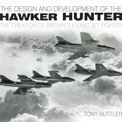 The Design and Development of the Hawker Hunter: The Creation of Britain's Iconic Jet Fighter