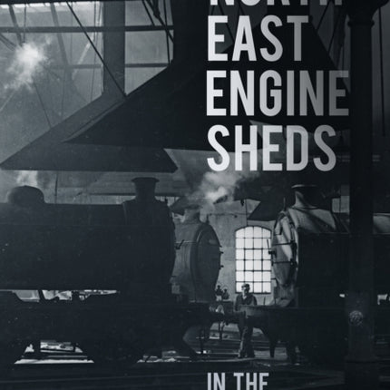 North East Engine Sheds in the Last Days of Steam