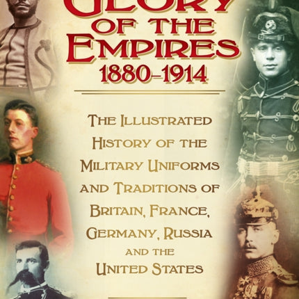 The Glory of the Empires 1880-1914: The Illustrated History of the Uniforms and Traditions of Britain, France, Germany, Russia and the United States