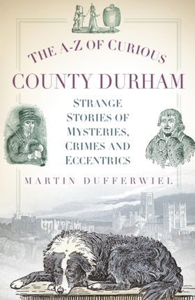 The A-Z of Curious County Durham: Strange Stories of Mysteries, Crimes and Eccentrics