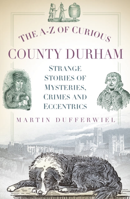 The A-Z of Curious County Durham: Strange Stories of Mysteries, Crimes and Eccentrics