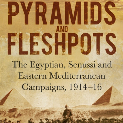 Pyramids and Fleshpots: The Egyptian, Senussi and Eastern Mediterranean Campaigns, 1914-16