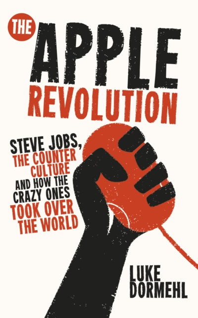 The Apple Revolution Steve Jobs the counterculture and how the crazy ones took over the world Steve Jobs the Counterculture and How Apple Inc Took Over the World