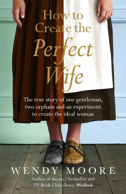 How to Create the Perfect Wife: The True Story of One Gentleman, Two Orphans and an Experiment to Create the Ideal Woman