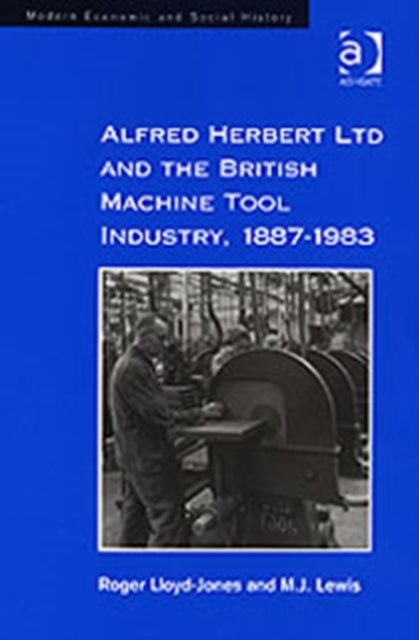 Alfred Herbert Ltd and the British Machine Tool Industry, 1887-1983