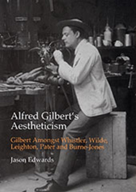 Alfred Gilbert's Aestheticism: Gilbert Amongst Whistler, Wilde, Leighton, Pater and Burne-Jones