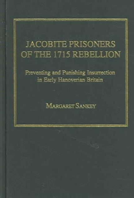 Jacobite Prisoners of the 1715 Rebellion: Preventing and Punishing Insurrection in Early Hanoverian Britain