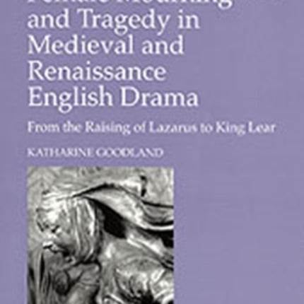 Female Mourning and Tragedy in Medieval and Renaissance English Drama: From the Raising of Lazarus to King Lear