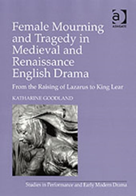 Female Mourning and Tragedy in Medieval and Renaissance English Drama: From the Raising of Lazarus to King Lear