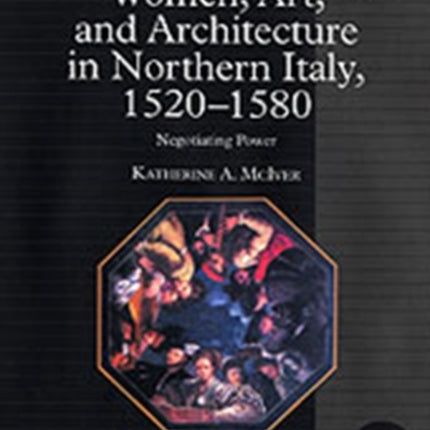 Women, Art, and Architecture in Northern Italy, 1520–1580: Negotiating Power