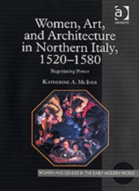 Women, Art, and Architecture in Northern Italy, 1520–1580: Negotiating Power