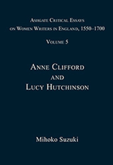 Ashgate Critical Essays on Women Writers in England, 1550-1700: Volume 5: Anne Clifford and Lucy Hutchinson