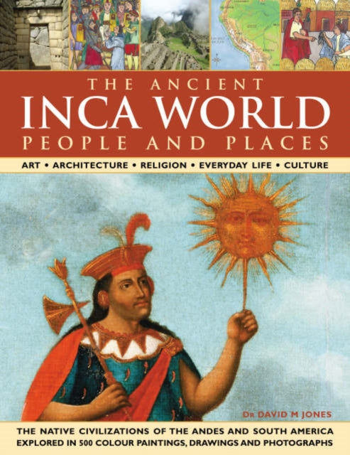 The Ancient Inca World - People and Places: Art, Architecture, Religion, Everyday Life and Culture - The Native Civilizations of the Andes and South America Explored in 500 Colour Paintings, Drawings and Photographs