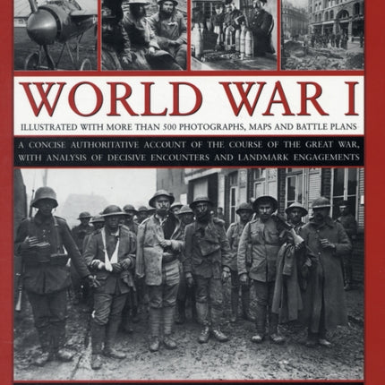 The Complete Illustrated History of World War I A Concise Authoritative Account of the Course of the Great War with Analysis of Decisive Encounters  Decisive Encounters and Landmark Engagement