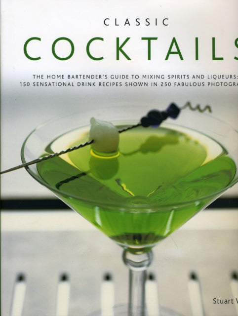 Classic Cocktails: The Home Bartender's Guide to Mixing Spirits, Liqueurs, Wine and Beer - 150 Sensational Drink Recipes