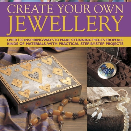 Create Your Own Jewellery Over 100 Inspiring Ways to Make Stunning Pieces from All Kinds of Materials with Practical StepByStep Projects