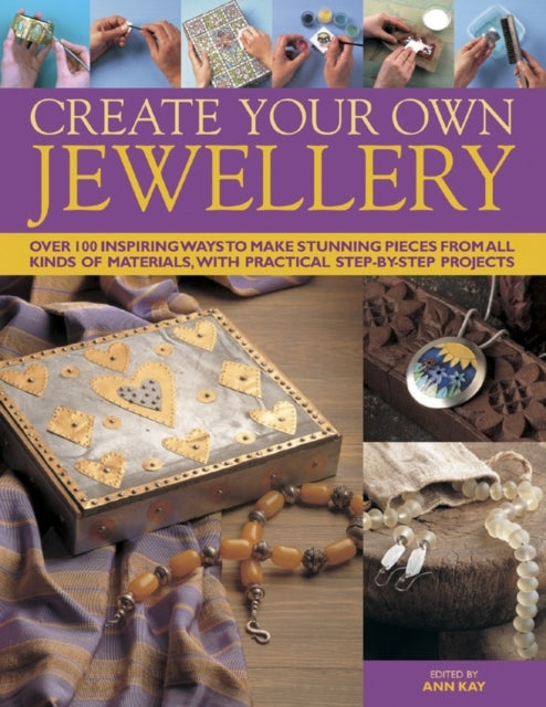 Create Your Own Jewellery Over 100 Inspiring Ways to Make Stunning Pieces from All Kinds of Materials with Practical StepByStep Projects