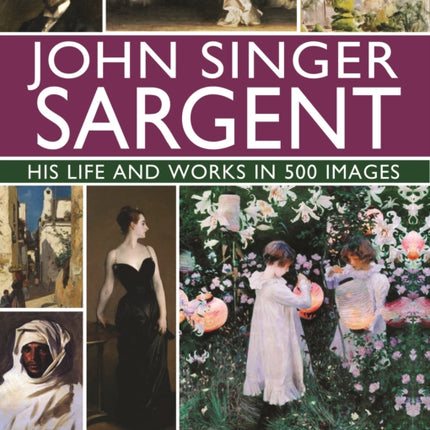 John Singer Sargent: His Life and Works in 500 Images: An illustrated exploration of the artist, his life and context, with a gallery of 300 paintings and drawings