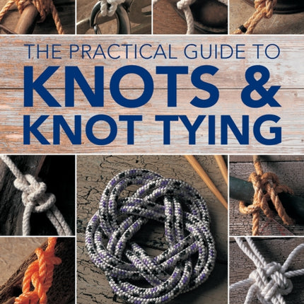 Knots and Knot Tying, The Practical Guide to: Over 200 tying techniques, comprehensively illustrated in 1200 step-by-step photographs