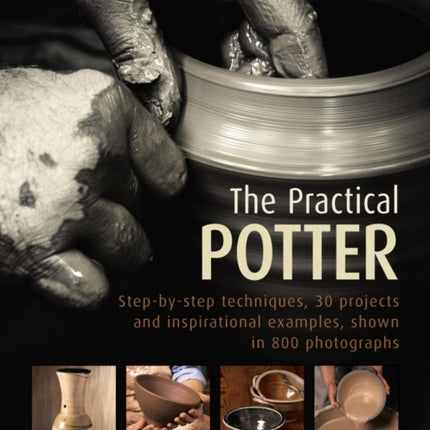 The Practical Potter: Step-By-Step Techniques, 30 Projects and Inspirational Examples, Shown in 800 Photographs