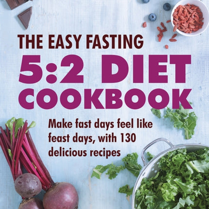 The Easy Fasting 5:2 Diet Cookbook: Make Fast Days Feel Like Feast Days, with 130 Delicious Recipes