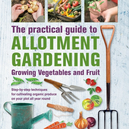 Practical Guide to Allotment Gardening: Growing Vegetables and Fruit: Step-by-step techniques for cultivating organic produce on your plot all year round