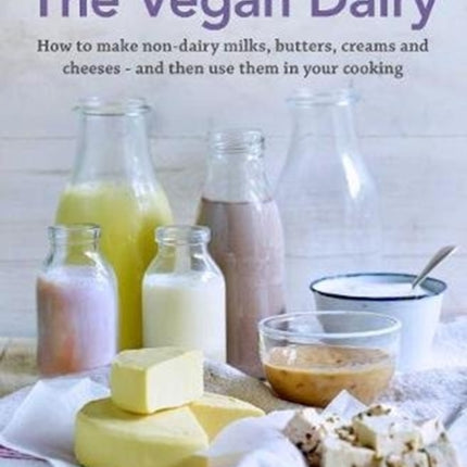 The Vegan Dairy: How to make non-dairy milks, butters, creams and cheeses - and then use them in your cooking