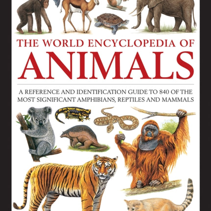 Animals, The World Encyclopedia of: A reference and identification guide to 840 of the most significant amphibians, reptiles and mammals