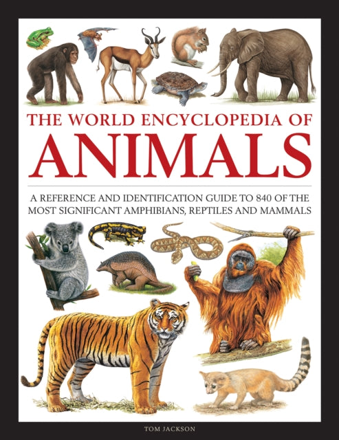 Animals, The World Encyclopedia of: A reference and identification guide to 840 of the most significant amphibians, reptiles and mammals