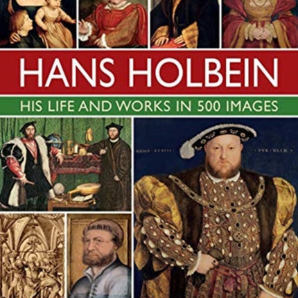 Holbein: His Life and Works in 500 Images: An illustrated exploration of the artist, his life and context, with a gallery of his paintings and drawings