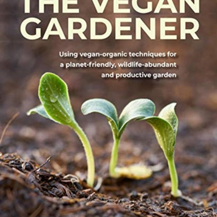 The Vegan Gardener: Using vegan-organic techniques for a planet-friendly, wildlife-abundant, beautiful and productive garden