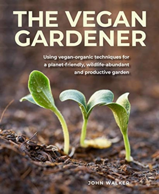 The Vegan Gardener: Using vegan-organic techniques for a planet-friendly, wildlife-abundant, beautiful and productive garden