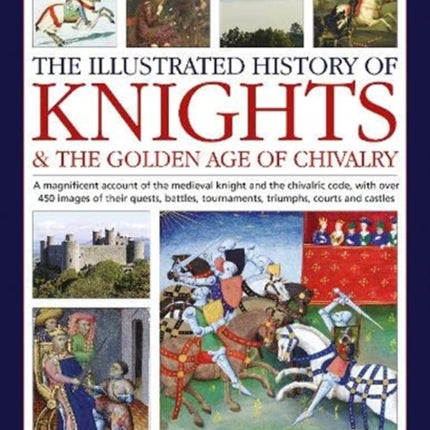 Knights and the Golden Age of Chivalry, The Illustrated History of: A magnificent account of the medieval knight and the chivalric code, with over 450 images of their quests, battles, tournaments, triumphs, courts and castles