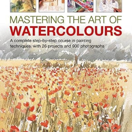 Mastering the Art of Watercolour: A complete step-by-step course in painting techniques, with 26 projects and 900 photographs